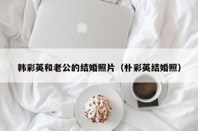 ​韩彩英和老公的结婚照片（朴彩英结婚照）