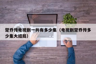 ​楚乔传电视剧一共有多少集（电视剧楚乔传多少集大结局）