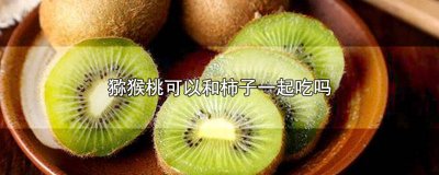 ​猕猴桃可不可以跟柿子一起吃 猕猴桃能不能跟柿子一起吃