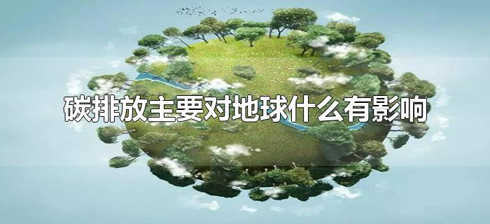 碳排放主要对地球什么有影响 碳排放主要对地球什么有影响
